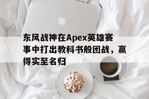 九游体育-东风战神在Apex英雄赛事中打出教科书般团战，赢得实至名归(apex比赛积分网站)